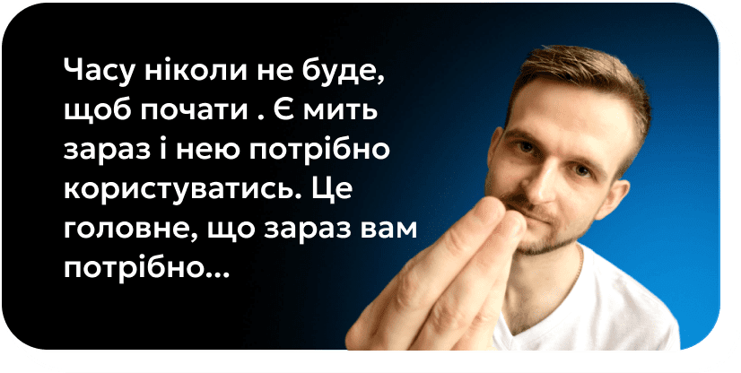 Часу ніколи не буде, щоб почати. Є мить зараз і нею потрібно користуватись. Це головне, що зараз вам потрібно...